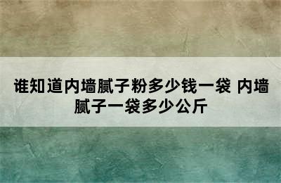 谁知道内墙腻子粉多少钱一袋 内墙腻子一袋多少公斤